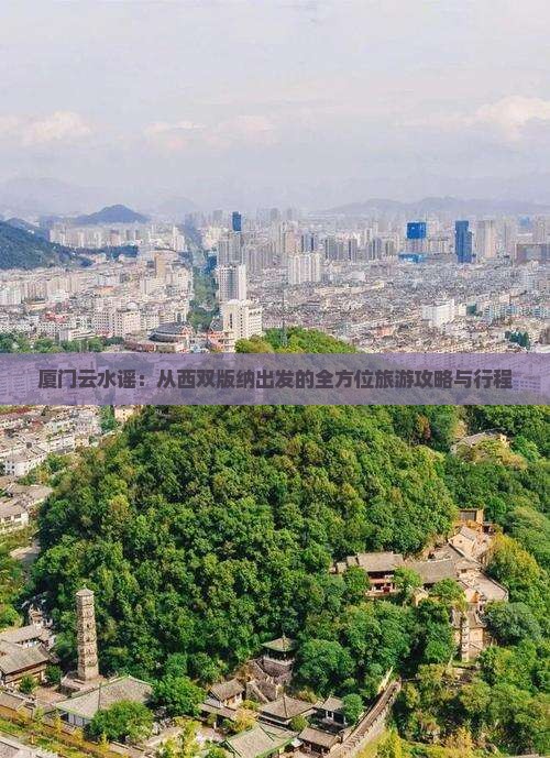 厦门云水谣：从西双版纳出发的全方位旅游攻略与行程