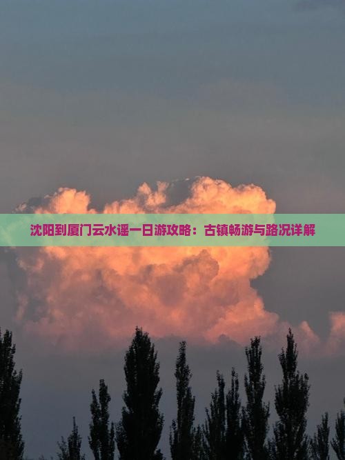 沈阳到厦门云水谣一日游攻略：古镇畅游与路况详解