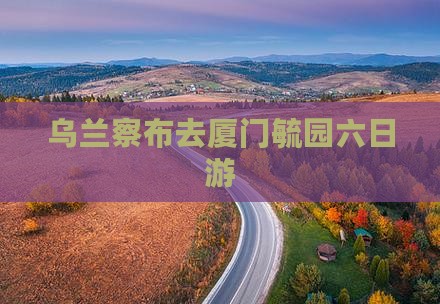 乌兰察布去厦门毓园六日游