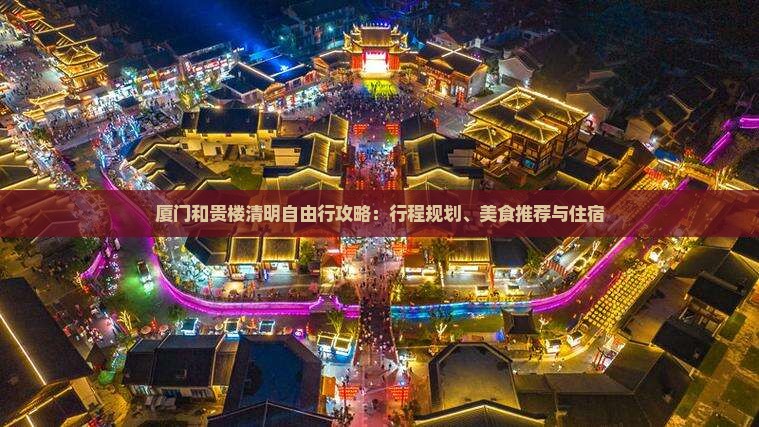 厦门和贵楼清明自由行攻略：行程规划、美食推荐与住宿