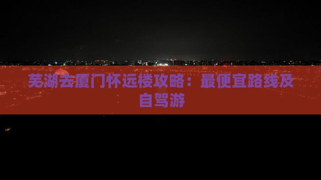 芜湖去厦门怀远楼攻略：最便宜路线及自驾游