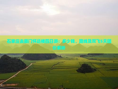 石家庄去厦门怀远楼四日游：多少钱、路线及双飞5天团价解析