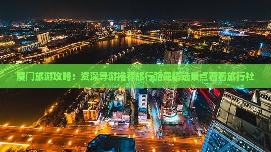 厦门旅游攻略：资深导游推荐旅行路犀精选景点看看旅行社