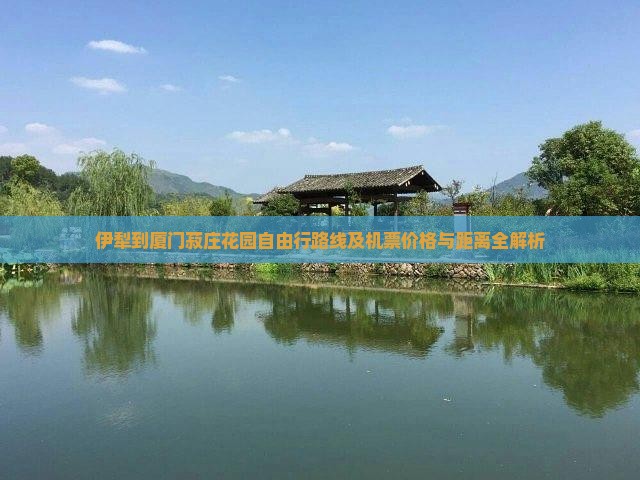 伊犁到厦门菽庄花园自由行路线及机票价格与距离全解析