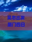 吴忠出发厦门四日游旅游攻略推荐必去景点旅行