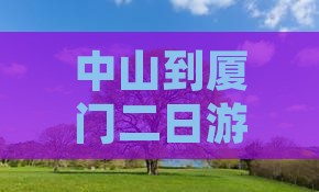 中山到厦门二日游攻略：行程安排与景点推荐