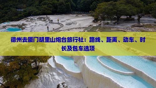 德州去厦门胡里山炮台旅行社：路线、距离、动车、时长及包车选项