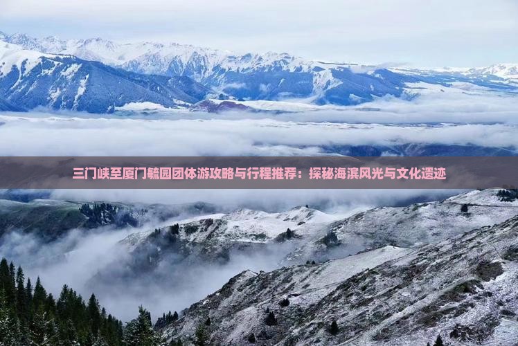 三门峡至厦门毓园团体游攻略与行程推荐：探秘海滨风光与文化遗迹
