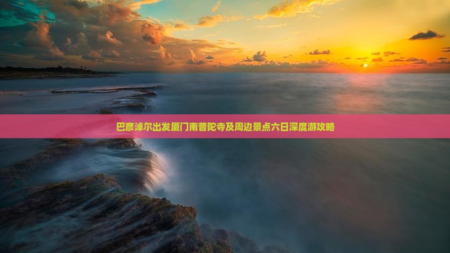 巴彦淖尔出发厦门南普陀寺及周边景点六日深度游攻略