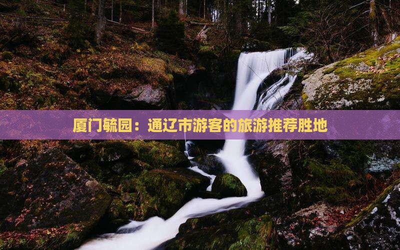 厦门毓园：通辽市游客的旅游推荐胜地