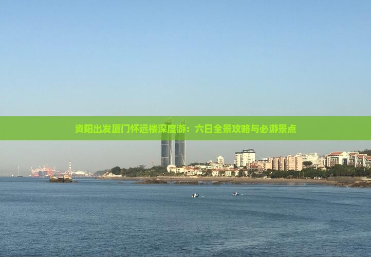 资阳出发厦门怀远楼深度游：六日全景攻略与必游景点
