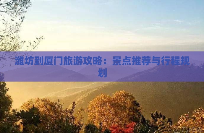 潍坊到厦门旅游攻略：景点推荐与行程规划