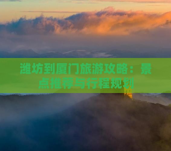 潍坊到厦门旅游攻略：景点推荐与行程规划