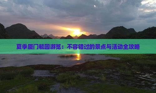 夏季厦门毓园游览：不容错过的景点与活动全攻略