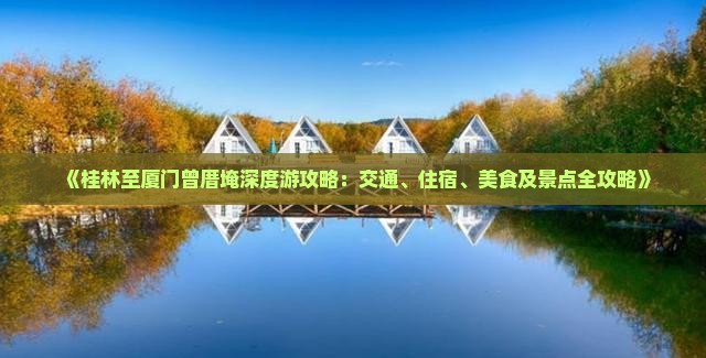 《桂林至厦门曾厝埯深度游攻略：交通、住宿、美食及景点全攻略》