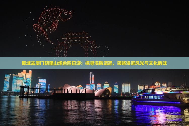 桐城去厦门胡里山炮台四日游：探寻海防遗迹，领略海滨风光与文化韵味