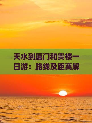 天水到厦门和贵楼一日游：路线及距离解析