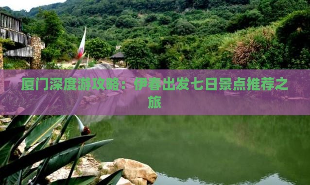 厦门深度游攻略：伊春出发七日景点推荐之旅
