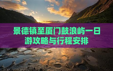 景德镇至厦门鼓浪屿一日游攻略与行程安排