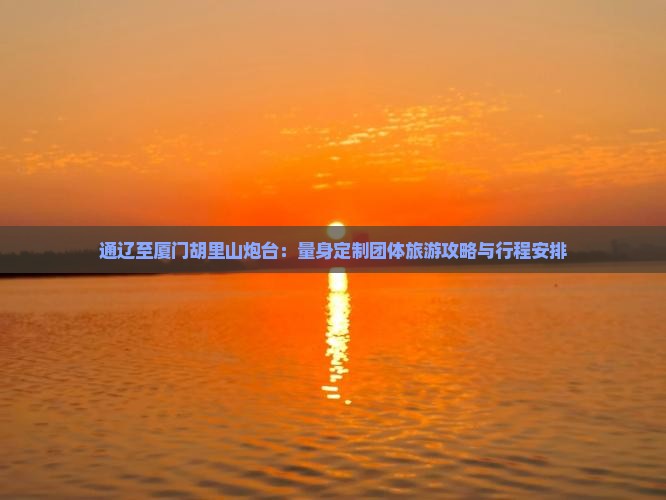 通辽至厦门胡里山炮台：量身定制团体旅游攻略与行程安排