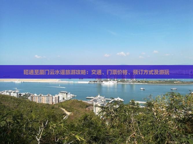 昭通至厦门云水谣旅游攻略：交通、门票价格、预订方式及游玩