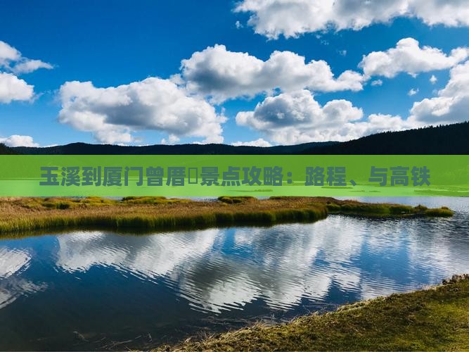 玉溪到厦门曾厝垵景点攻略：路程、与高铁