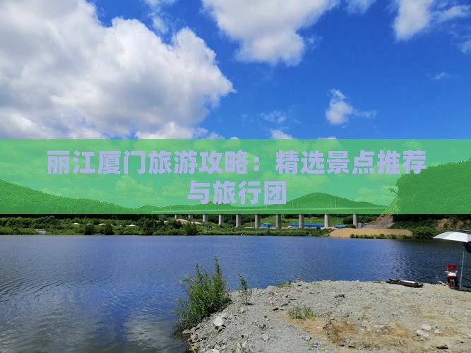 丽江厦门旅游攻略：精选景点推荐与旅行团