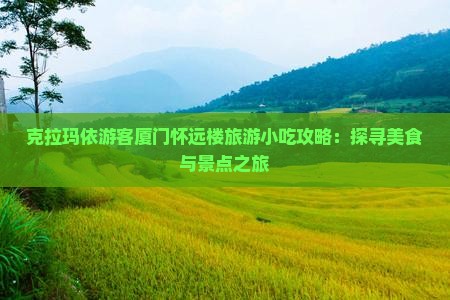 克拉玛依游客厦门怀远楼旅游小吃攻略：探寻美食与景点之旅