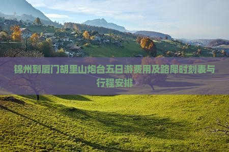 锦州到厦门胡里山炮台五日游费用及路犀时刻表与行程安排