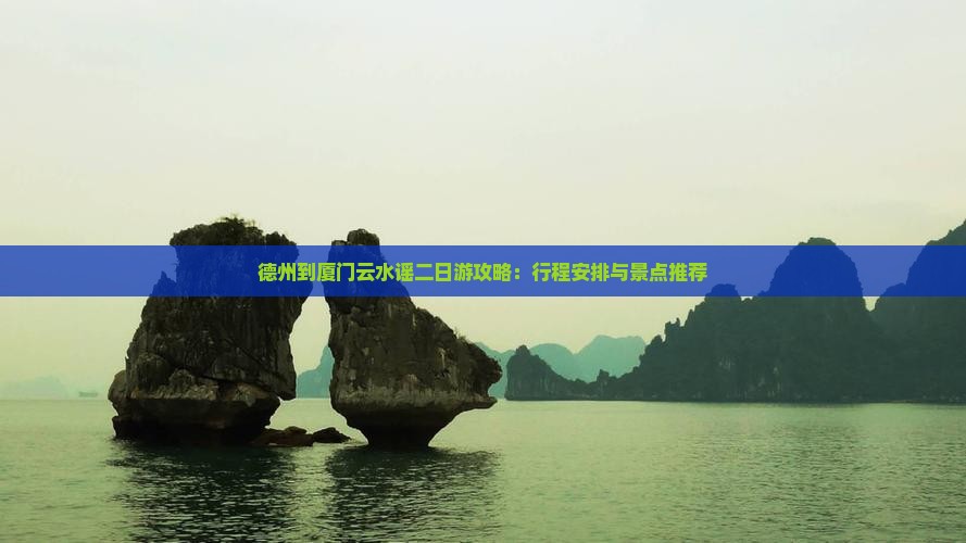 德州到厦门云水谣二日游攻略：行程安排与景点推荐
