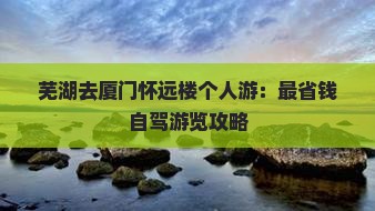芜湖去厦门怀远楼个人游：最省钱自驾游览攻略