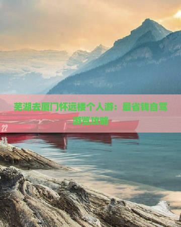 芜湖去厦门怀远楼个人游：最省钱自驾游览攻略