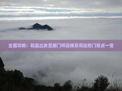 全面攻略：和县出发至厦门怀远楼及周边热门景点一览