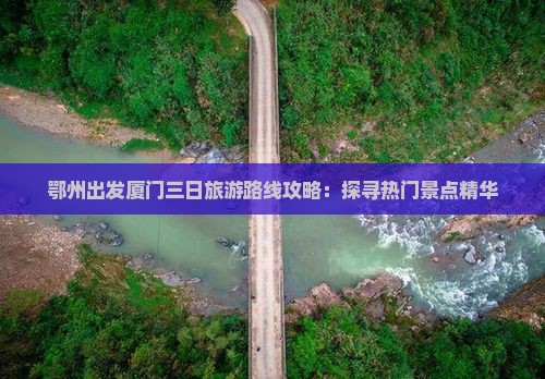 鄂州出发厦门三日旅游路线攻略：探寻热门景点精华