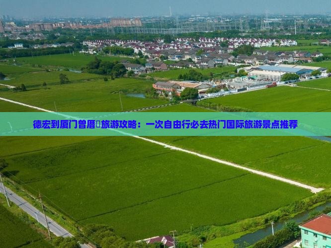 德宏到厦门曾厝垵旅游攻略：一次自由行必去热门国际旅游景点推荐