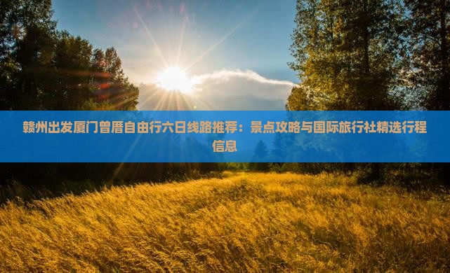 赣州出发厦门曾厝自由行六日线路推荐：景点攻略与国际旅行社精选行程信息