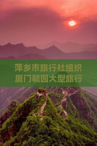 萍乡市旅行社组织厦门毓园大型旅行团畅游