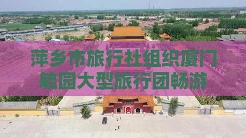 萍乡市旅行社组织厦门毓园大型旅行团畅游