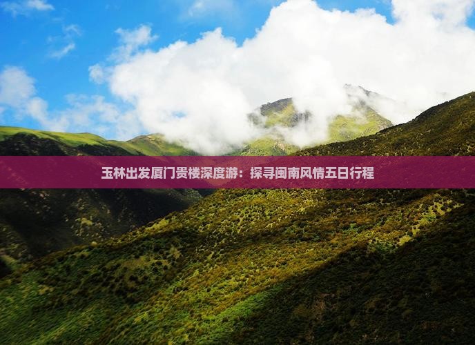 玉林出发厦门贵楼深度游：探寻闽南风情五日行程