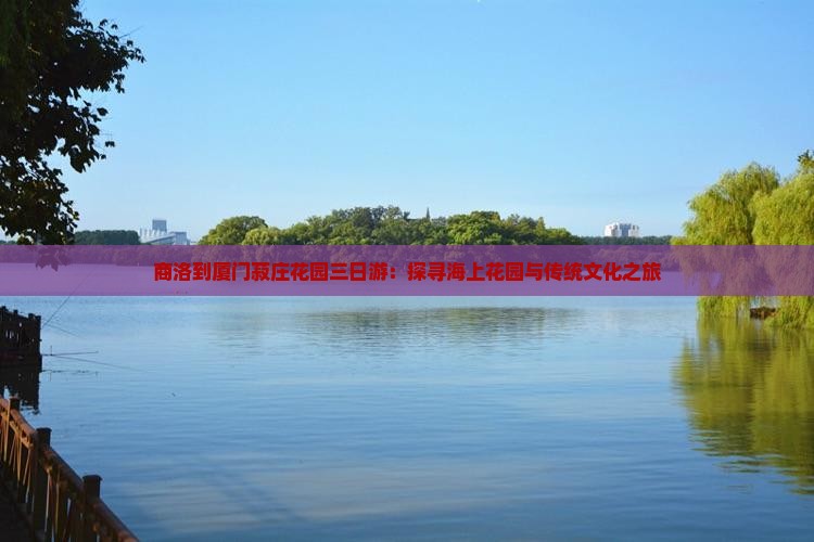 商洛到厦门菽庄花园三日游：探寻海上花园与传统文化之旅