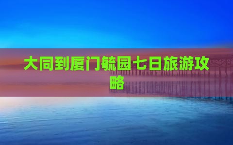 大同到厦门毓园七日旅游攻略