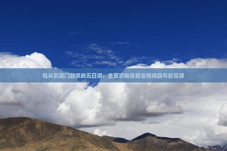 包头到厦门鼓浪屿五日游：全面攻略及最省钱线路与自驾游