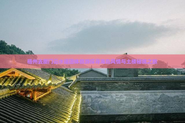 梧州去厦门云水谣团体旅游探寻海岛风情与土楼秘境之旅