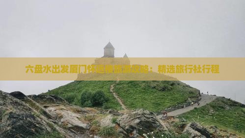 六盘水出发厦门怀远楼旅游攻略：精选旅行社行程