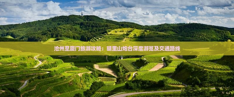沧州至厦门旅游攻略：胡里山炮台深度游览及交通路线