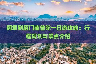 阿坝到厦门南普陀一日游攻略：行程规划与景点介绍