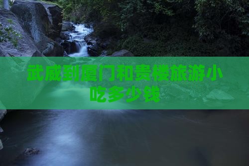武威到厦门和贵楼旅游小吃多少钱