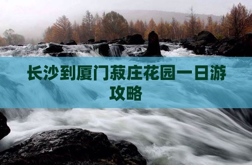 长沙到厦门菽庄花园一日游攻略