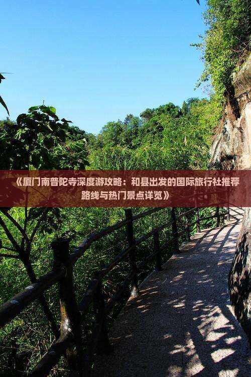 《厦门南普陀寺深度游攻略：和县出发的国际旅行社推荐路线与热门景点详览》