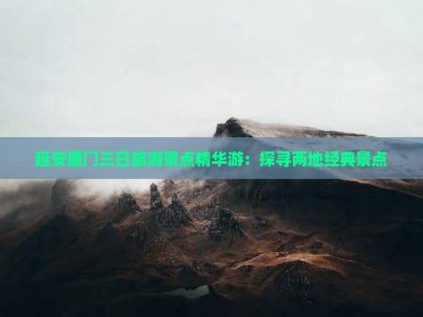 延安厦门三日旅游景点精华游：探寻两地经典景点